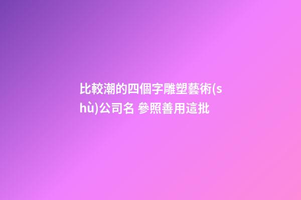 比較潮的四個字雕塑藝術(shù)公司名 參照善用這批-第1張-公司起名-玄機派